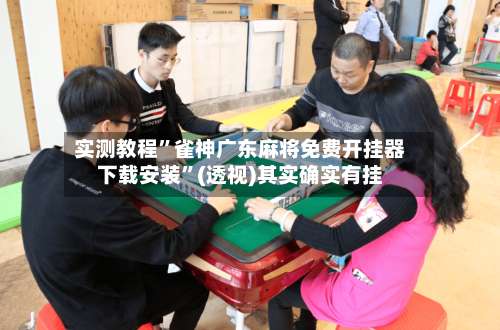 实测教程	”雀神广东麻将免费开挂器下载安装”(透视)其实确实有挂-第1张图片