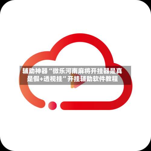 辅助神器“微乐河南麻将开挂器是真是假+透视挂”开挂辅助软件教程-第2张图片