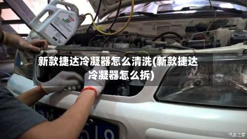 新款捷达冷凝器怎么清洗(新款捷达冷凝器怎么拆)-第2张图片
