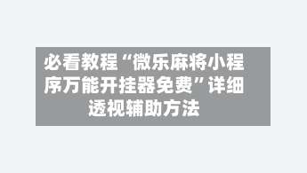 必看教程“微乐麻将小程序万能开挂器免费	”详细透视辅助方法-第1张图片