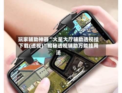 玩家辅助神器“火星大厅辅助透视挂下载(透视)”揭秘透视辅助万能挂用法-第1张图片