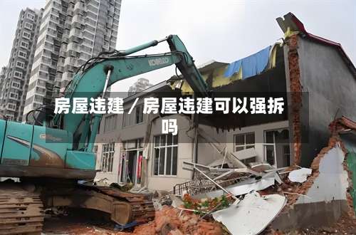 房屋违建／房屋违建可以强拆吗-第2张图片