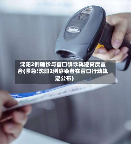 沈阳2例确诊与营口确诊轨迹高度重合(紧急!沈阳2例感染者在营口行动轨迹公布)-第1张图片