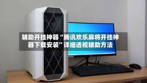 辅助开挂神器“腾讯欢乐麻将开挂神器下载安装”详细透视辅助方法-第2张图片