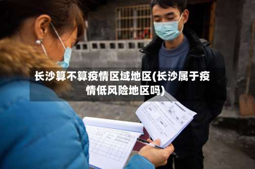 长沙算不算疫情区域地区(长沙属于疫情低风险地区吗)-第2张图片
