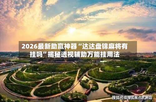 2026最新助赢神器“达达盘锦麻将有挂吗”揭秘透视辅助万能挂用法-第3张图片