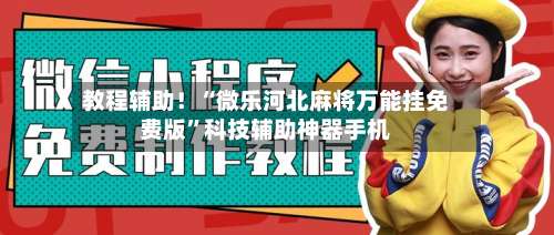 教程辅助！“微乐河北麻将万能挂免费版”科技辅助神器手机-第1张图片
