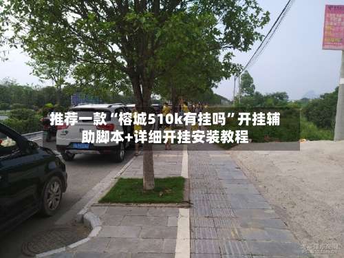 推荐一款“榕城510k有挂吗”开挂辅助脚本+详细开挂安装教程-第3张图片