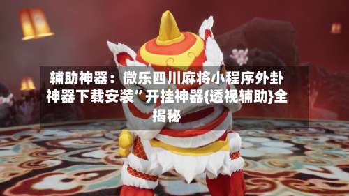 辅助神器：微乐四川麻将小程序外卦神器下载安装”开挂神器{透视辅助}全揭秘-第1张图片