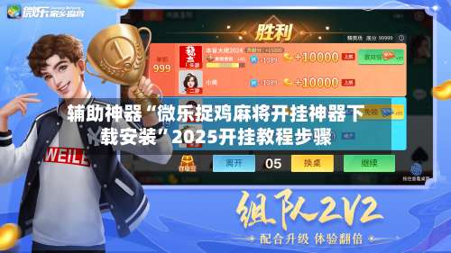 辅助神器“微乐捉鸡麻将开挂神器下载安装”2025开挂教程步骤-第3张图片