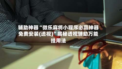 辅助神器“微乐麻将小程序必赢神器免费安装(透视)”揭秘透视辅助万能挂用法-第1张图片