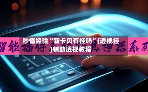 秒懂经验“新卡贝有挂吗	”(透视挂)辅助透视教程-第1张图片