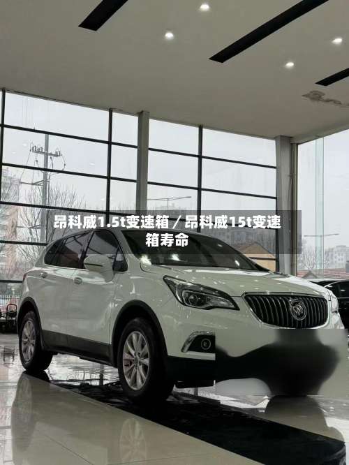 昂科威1.5t变速箱／昂科威15t变速箱寿命-第3张图片