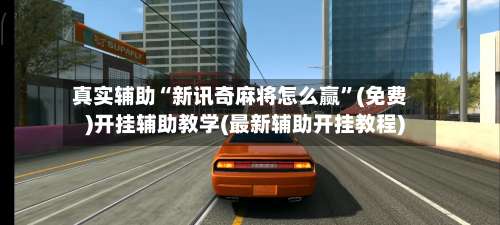 真实辅助“新讯奇麻将怎么赢”(免费)开挂辅助教学(最新辅助开挂教程)-第1张图片