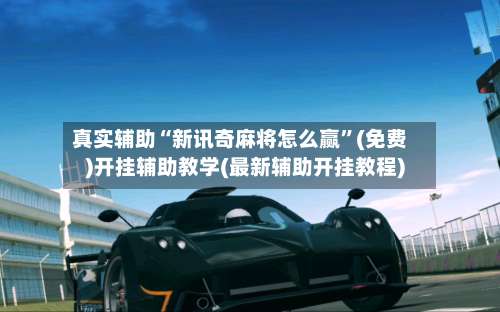 真实辅助“新讯奇麻将怎么赢	”(免费)开挂辅助教学(最新辅助开挂教程)-第2张图片