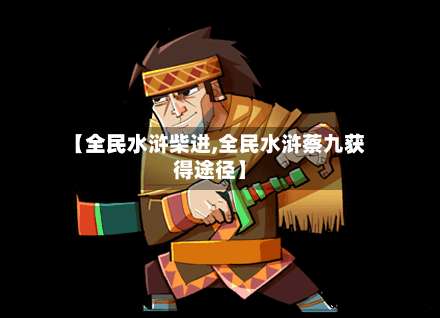 【全民水浒柴进,全民水浒蔡九获得途径】-第3张图片