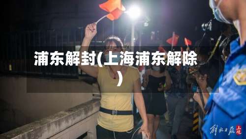 浦东解封(上海浦东解除)-第2张图片