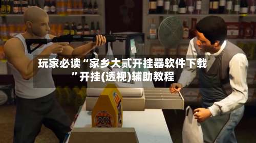 玩家必读“家乡大贰开挂器软件下载”开挂(透视)辅助教程-第1张图片