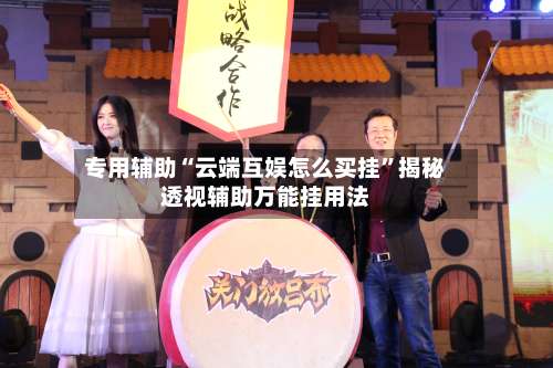 专用辅助“云端互娱怎么买挂”揭秘透视辅助万能挂用法-第1张图片