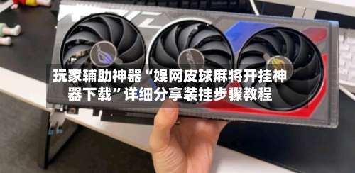 玩家辅助神器“娱网皮球麻将开挂神器下载”详细分享装挂步骤教程-第1张图片