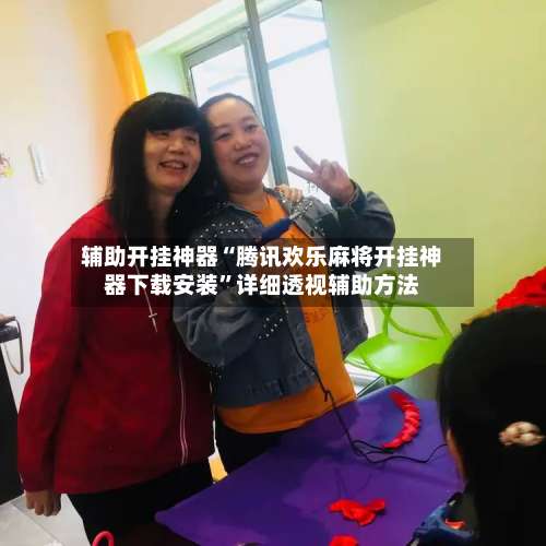 辅助开挂神器“腾讯欢乐麻将开挂神器下载安装	”详细透视辅助方法-第1张图片