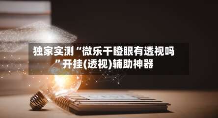 独家实测“微乐干瞪眼有透视吗	”开挂(透视)辅助神器-第2张图片