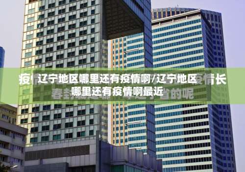 辽宁地区哪里还有疫情啊/辽宁地区哪里还有疫情啊最近-第2张图片