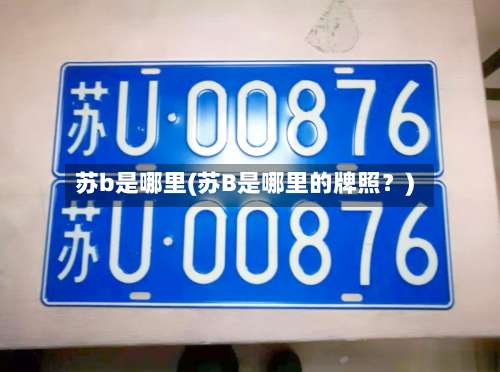 苏b是哪里(苏B是哪里的牌照？)-第2张图片