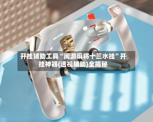 开挂辅助工具“闽游麻将十三水挂”开挂神器{透视辅助}全揭秘-第2张图片