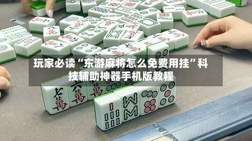 玩家必读“东游麻将怎么免费用挂”科技辅助神器手机版教程-第1张图片