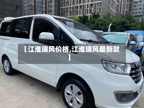 【江淮瑞风价格,江淮瑞风最新款】-第3张图片