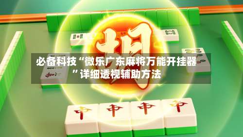 必备科技“微乐广东麻将万能开挂器	”详细透视辅助方法-第1张图片