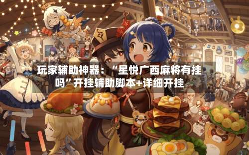 玩家辅助神器：“星悦广西麻将有挂吗	”开挂辅助脚本+详细开挂-第1张图片