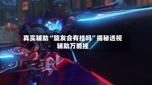 真实辅助“旋友会有挂吗	”揭秘透视辅助万能挂-第2张图片