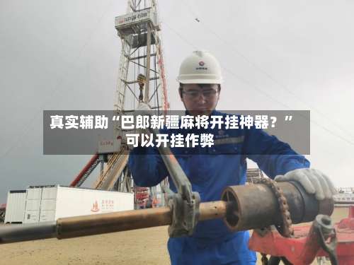 真实辅助“巴郎新疆麻将开挂神器？	”可以开挂作弊-第1张图片