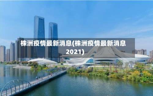 株洲疫情最新消息(株洲疫情最新消息2021)-第1张图片