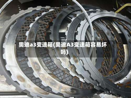 奥迪a3变速箱(奥迪A3变速箱容易坏吗)-第1张图片