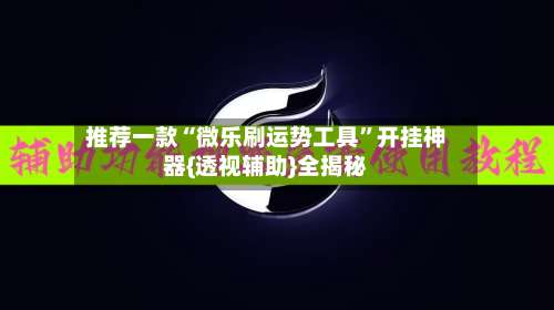 推荐一款“微乐刷运势工具”开挂神器{透视辅助}全揭秘-第2张图片