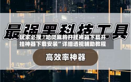 玩家必搜“哈灵麻将开挂神器下载开挂神器下载安装”详细透视辅助教程-第2张图片