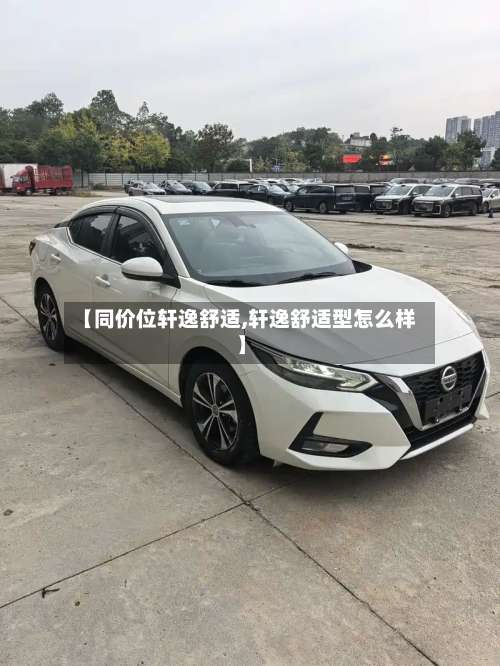 【同价位轩逸舒适,轩逸舒适型怎么样】-第2张图片