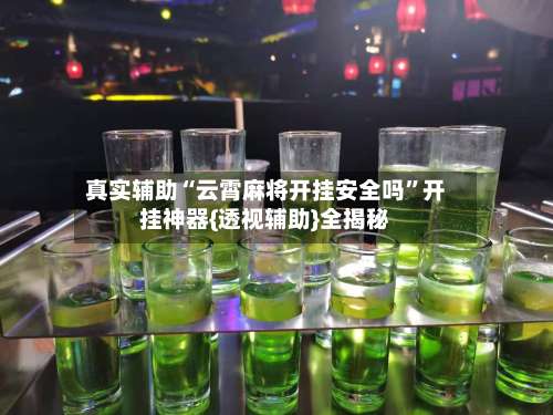 真实辅助“云霄麻将开挂安全吗	”开挂神器{透视辅助}全揭秘-第1张图片