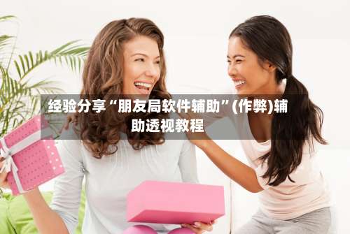 经验分享“朋友局软件辅助”(作弊)辅助透视教程-第2张图片