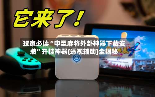 玩家必读“中至麻将外卦神器下载安装”开挂神器{透视辅助}全揭秘-第3张图片