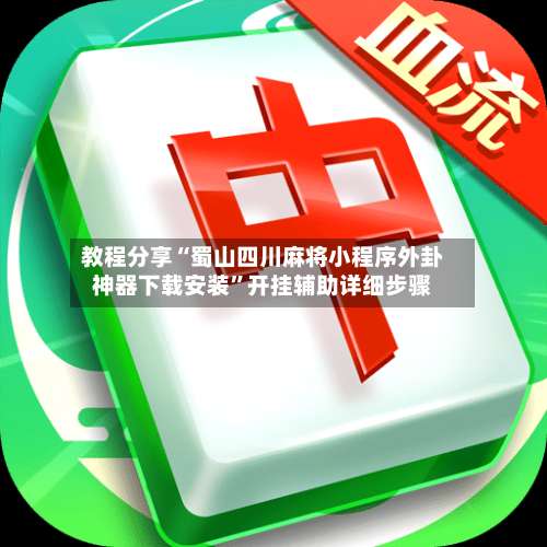 教程分享“蜀山四川麻将小程序外卦神器下载安装	”开挂辅助详细步骤-第1张图片
