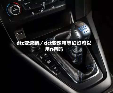 dtc变速箱／dct变速箱等红灯可以用n档吗-第2张图片