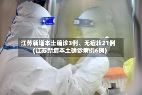 江苏新增本土确诊3例、无症状21例(江苏新增本土确诊病例6例)-第3张图片