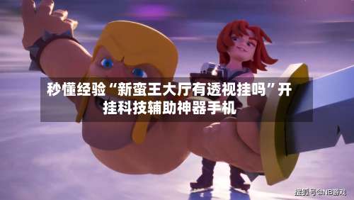 秒懂经验“新蛮王大厅有透视挂吗”开挂科技辅助神器手机-第3张图片