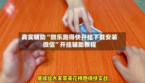 真实辅助“微乐跑得快开挂下载安装微信”开挂辅助教程-第1张图片