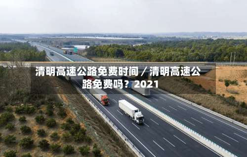 清明高速公路免费时间／清明高速公路免费吗？2021-第1张图片