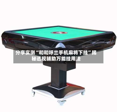 分享实测“和和呼兰手机麻将下挂”揭秘透视辅助万能挂用法-第2张图片